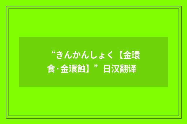“きんかんしょく【金環食·金環蝕】”日汉翻译