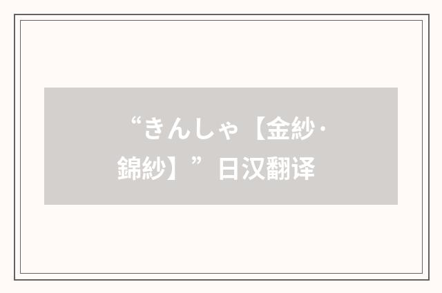 “きんしゃ【金紗·錦紗】”日汉翻译