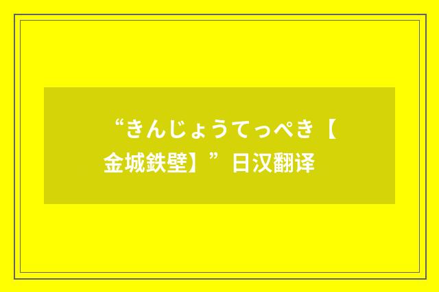 “きんじょうてっぺき【金城鉄壁】”日汉翻译