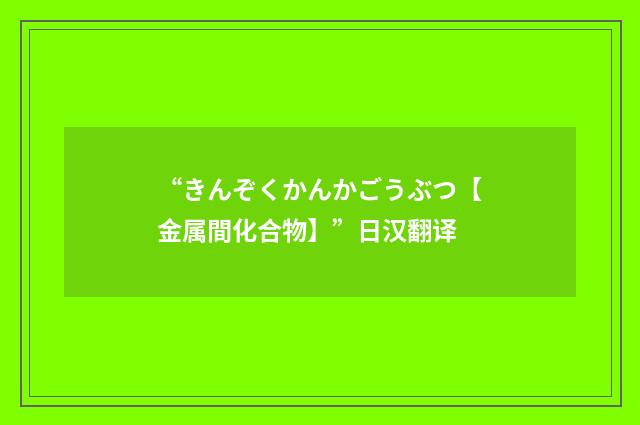 “きんぞくかんかごうぶつ【金属間化合物】”日汉翻译