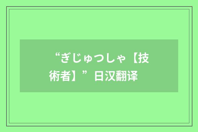 “ぎじゅつしゃ【技術者】”日汉翻译