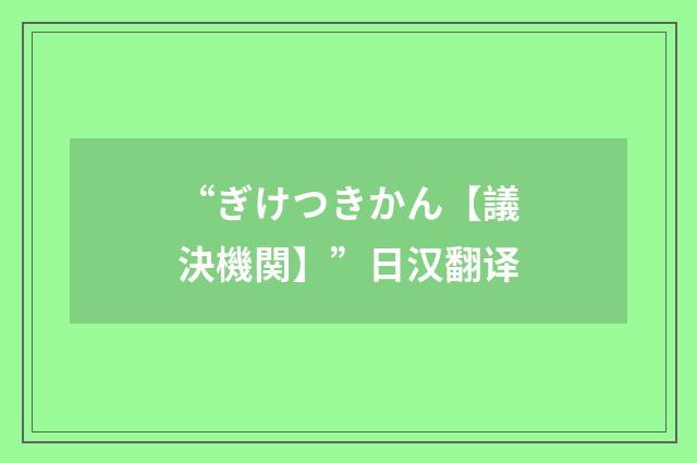 “ぎけつきかん【議決機関】”日汉翻译