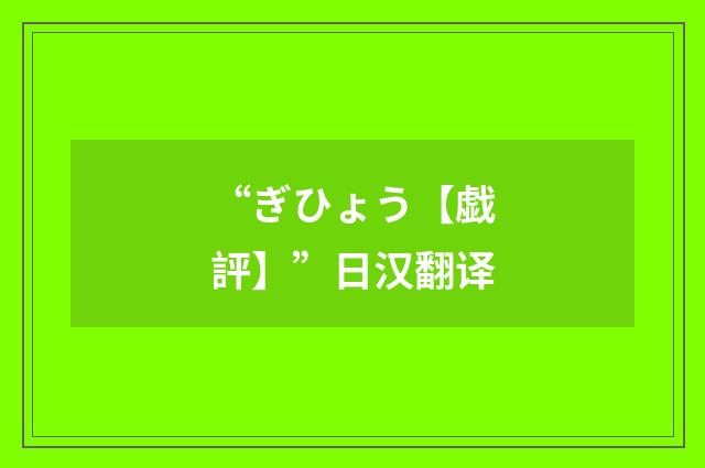 “ぎひょう【戯評】”日汉翻译
