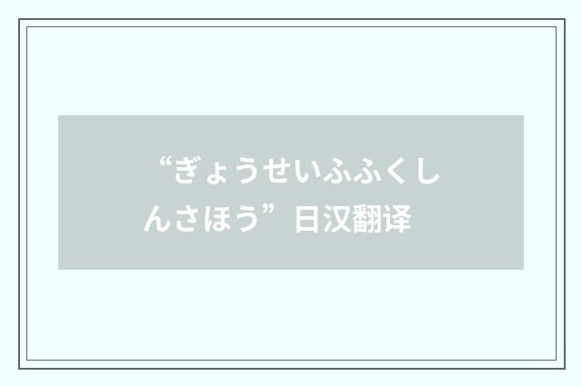 “ぎょうせいふふくしんさほう”日汉翻译