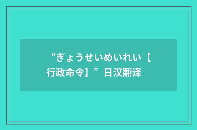 “ぎょうせいめいれい【行政命令】”日汉翻译