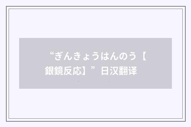 “ぎんきょうはんのう【銀鏡反応】”日汉翻译
