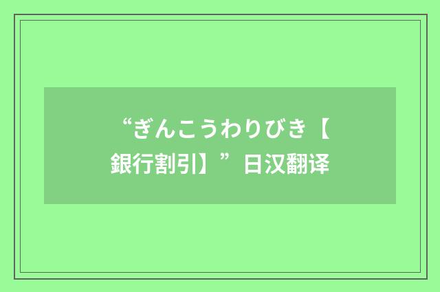 “ぎんこうわりびき【銀行割引】”日汉翻译