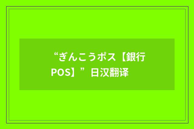 “ぎんこうポス【銀行 POS】”日汉翻译