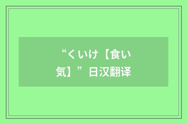 “くいけ【食い気】”日汉翻译