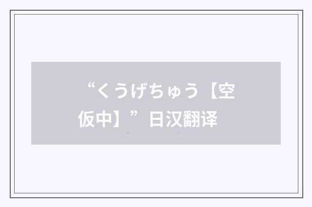 “くうげちゅう【空仮中】”日汉翻译
