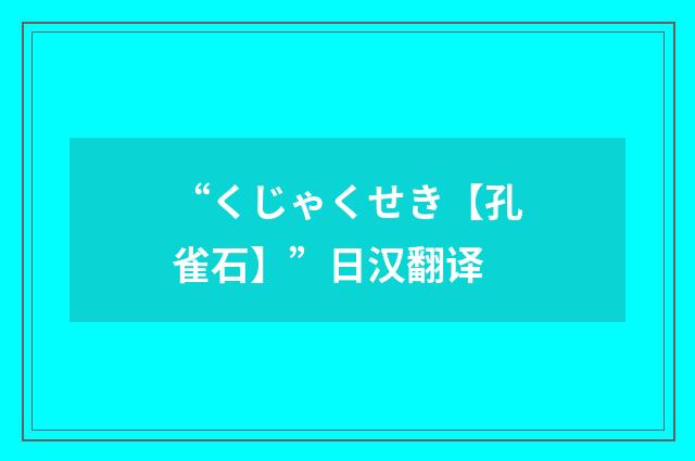 “くじゃくせき【孔雀石】”日汉翻译