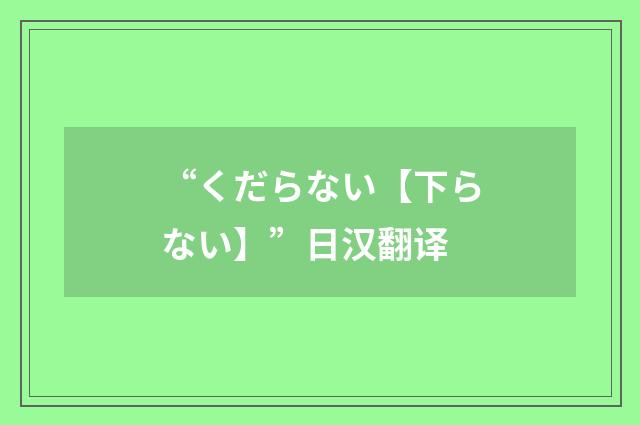 “くだらない【下らない】”日汉翻译