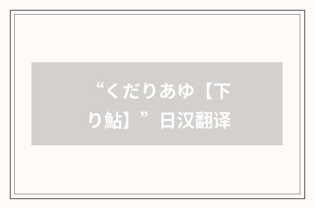 “くだりあゆ【下り鮎】”日汉翻译