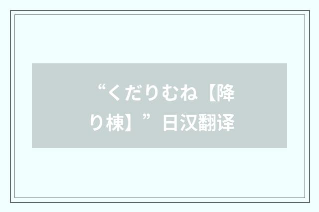 “くだりむね【降り棟】”日汉翻译