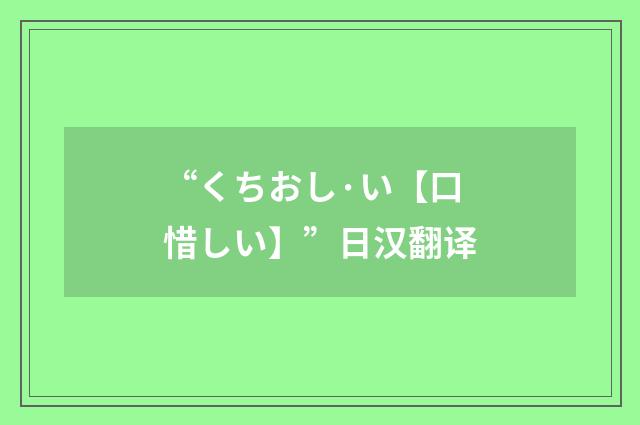 “くちおし·い【口惜しい】”日汉翻译