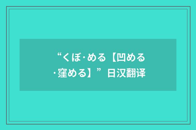 “くぼ·める【凹める·窪める】”日汉翻译