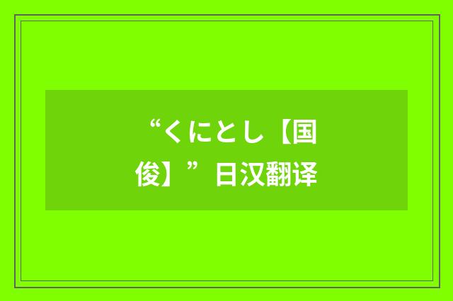 “くにとし【国俊】”日汉翻译