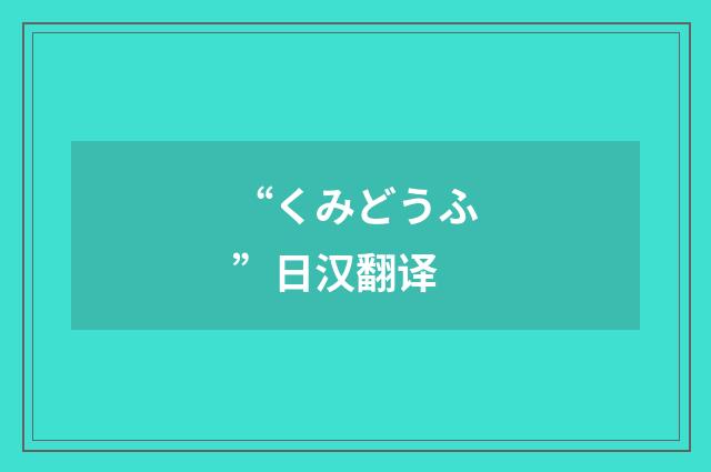“くみどうふ”日汉翻译
