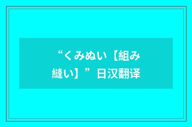 “くみぬい【組み縫い】”日汉翻译