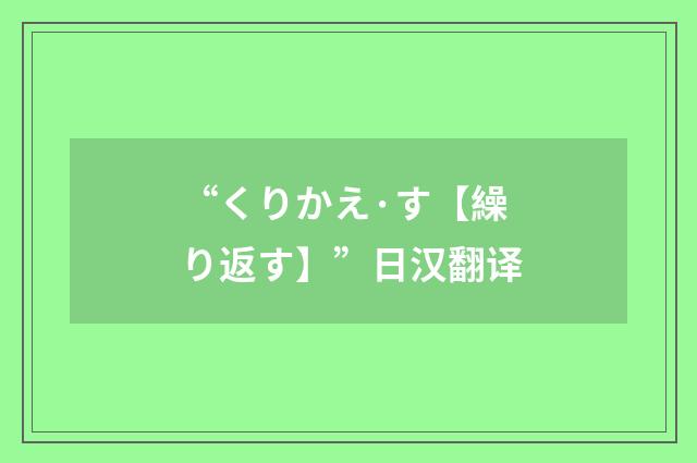 “くりかえ·す【繰り返す】”日汉翻译