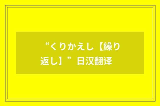 “くりかえし【繰り返し】”日汉翻译