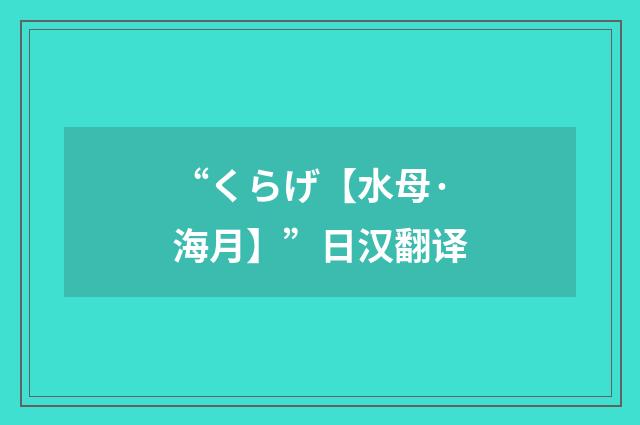 “くらげ【水母·海月】”日汉翻译