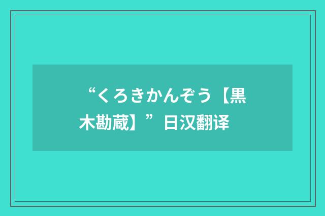 “くろきかんぞう【黒木勘蔵】”日汉翻译