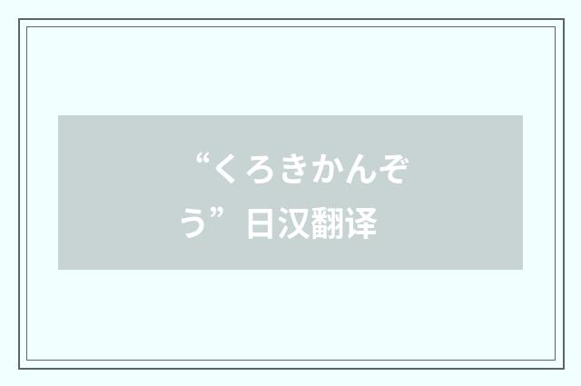 “くろきかんぞう”日汉翻译