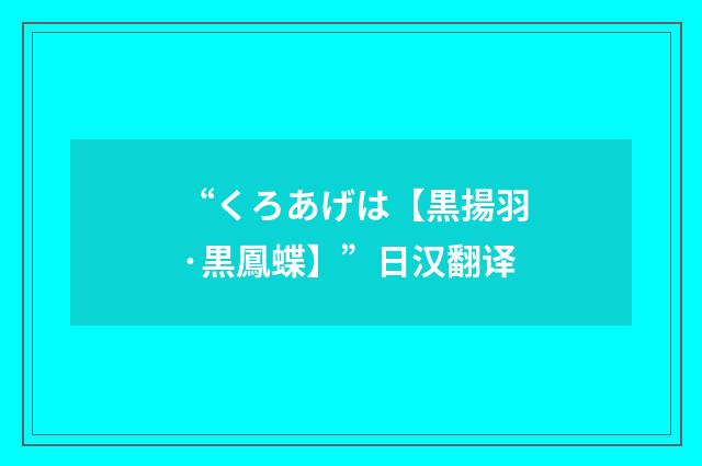 “くろあげは【黒揚羽·黒鳳蝶】”日汉翻译