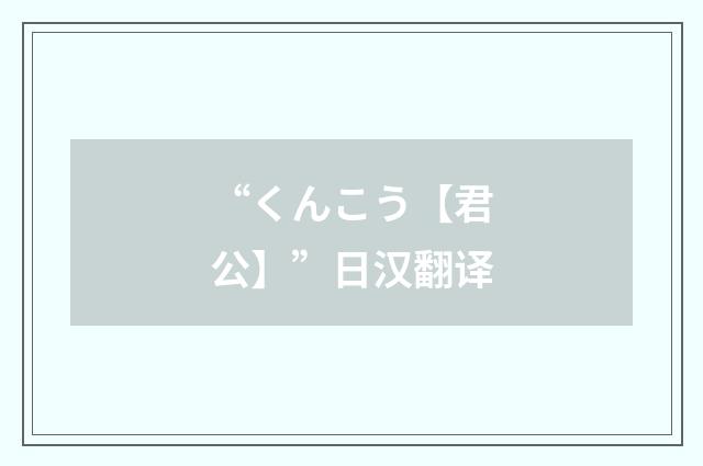 “くんこう【君公】”日汉翻译