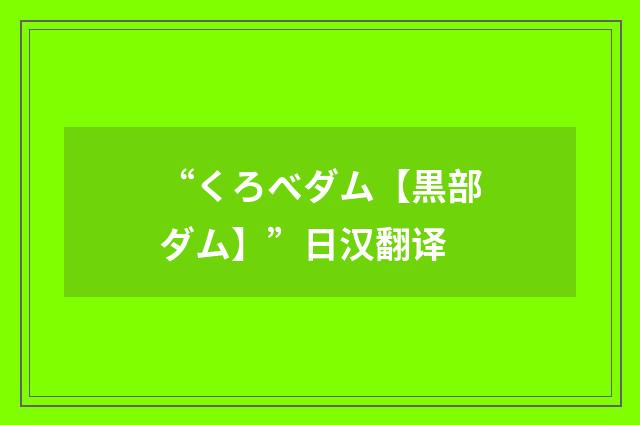 “くろべダム【黒部ダム】”日汉翻译