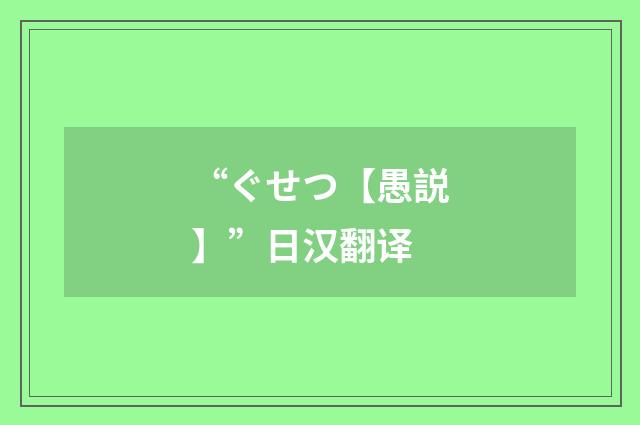“ぐせつ【愚説】”日汉翻译