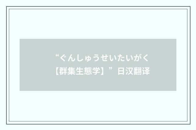 “ぐんしゅうせいたいがく【群集生態学】”日汉翻译