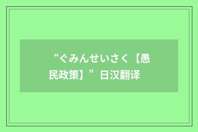 “ぐみんせいさく【愚民政策】”日汉翻译