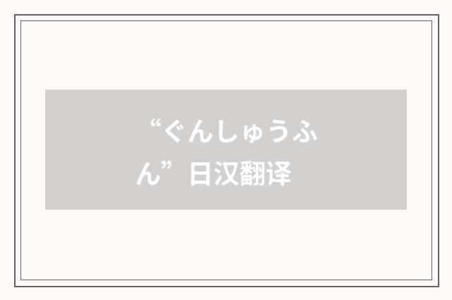 “ぐんしゅうふん”日汉翻译