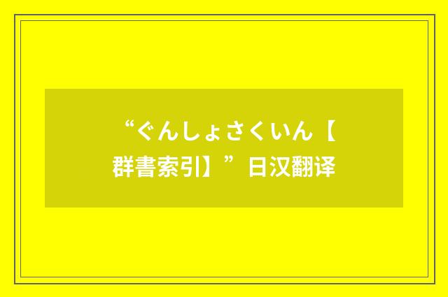 “ぐんしょさくいん【群書索引】”日汉翻译