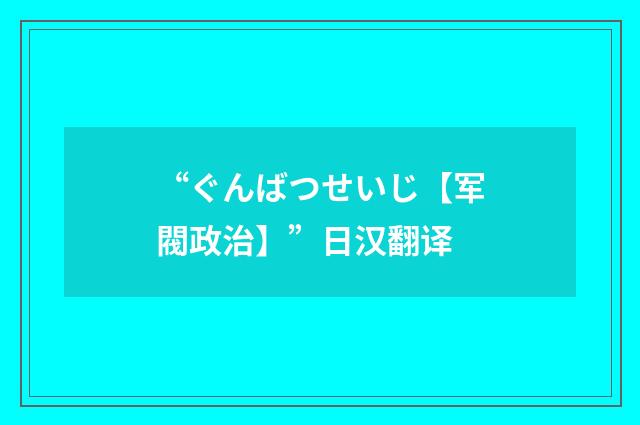 “ぐんばつせいじ【军閥政治】”日汉翻译