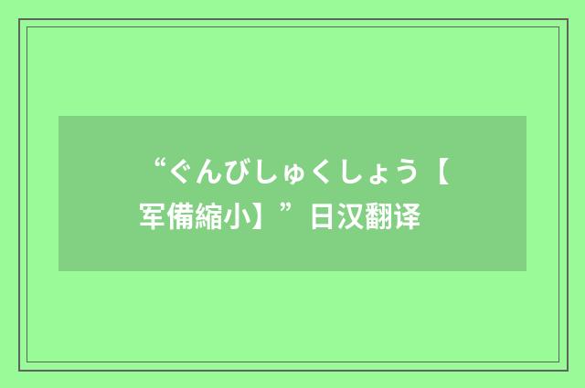 “ぐんびしゅくしょう【军備縮小】”日汉翻译