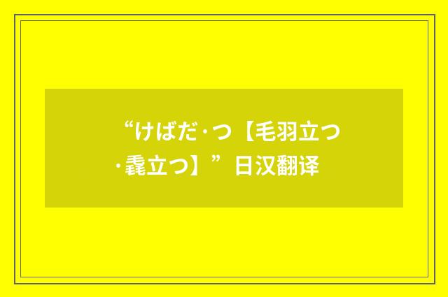 “けばだ·つ【毛羽立つ·毳立つ】”日汉翻译