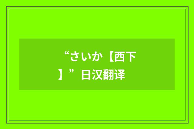 “さいか【西下】”日汉翻译