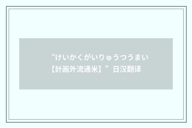 “けいかくがいりゅうつうまい【計画外流通米】”日汉翻译