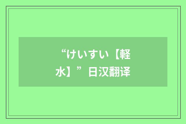 “けいすい【軽水】”日汉翻译