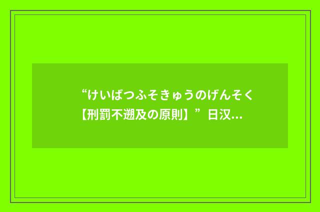 “けいばつふそきゅうのげんそく【刑罰不遡及の原則】”日汉翻译