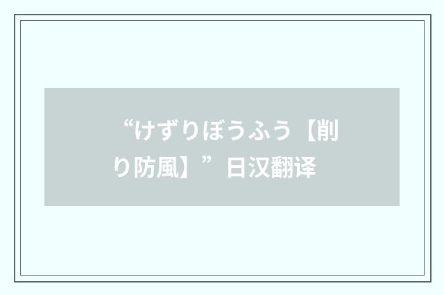 “けずりぼうふう【削り防風】”日汉翻译