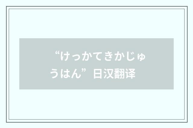 “けっかてきかじゅうはん”日汉翻译