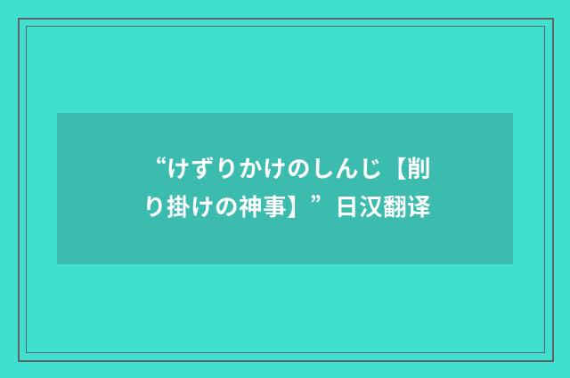 “けずりかけのしんじ【削り掛けの神事】”日汉翻译