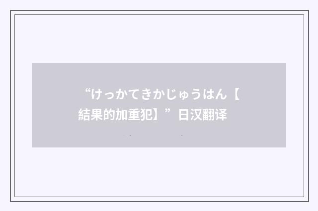 “けっかてきかじゅうはん【結果的加重犯】”日汉翻译