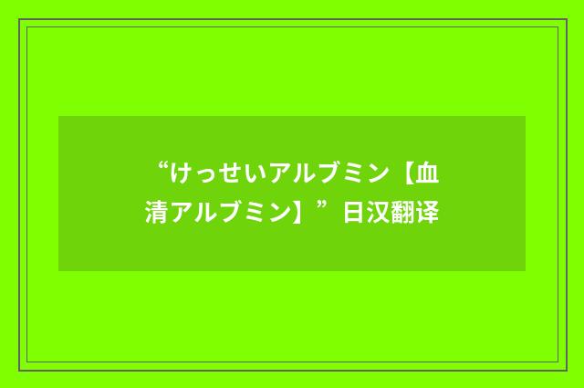“けっせいアルブミン【血清アルブミン】”日汉翻译