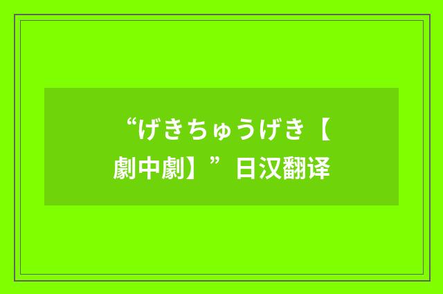 “げきちゅうげき【劇中劇】”日汉翻译