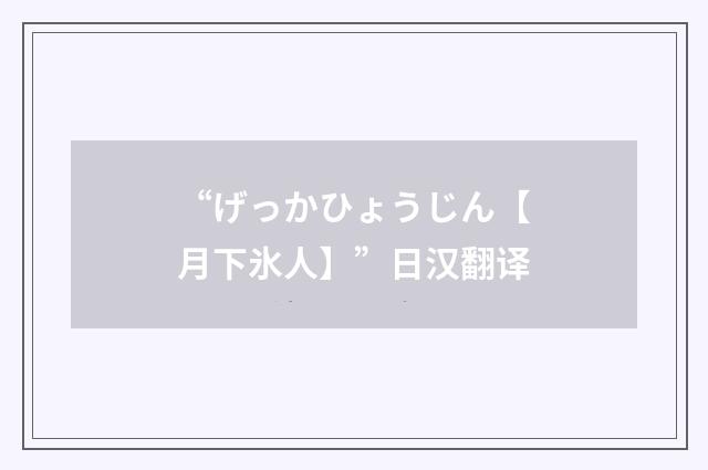 “げっかひょうじん【月下氷人】”日汉翻译